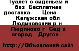 Туалет с сиденьем и без! Бесплатная доставка!!! › Цена ­ 8 400 - Калужская обл., Людиновский р-н, Людиново г. Сад и огород » Другое   